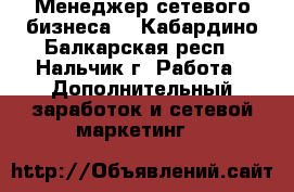 Менеджер сетевого бизнеса  - Кабардино-Балкарская респ., Нальчик г. Работа » Дополнительный заработок и сетевой маркетинг   